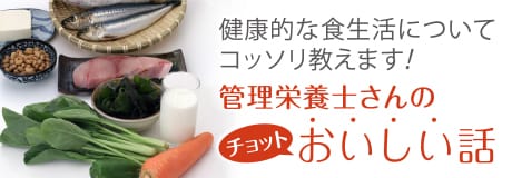 健康的な食生活についてコッソリ教えます！「管理栄養士さんのチョットおいしい話」